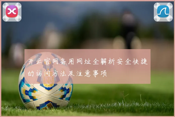 开云官网备用网址全解析安全快捷的访问方法及注意事项