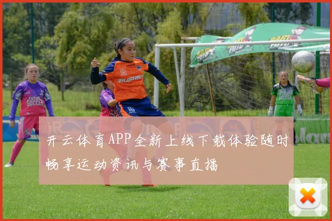 开云体育APP全新上线下载体验随时畅享运动资讯与赛事直播