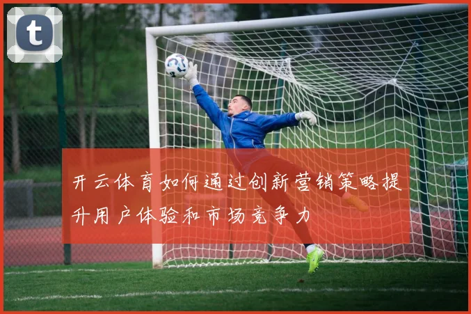 开云体育如何通过创新营销策略提升用户体验和市场竞争力