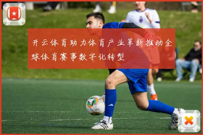 开云体育助力体育产业革新推动全球体育赛事数字化转型