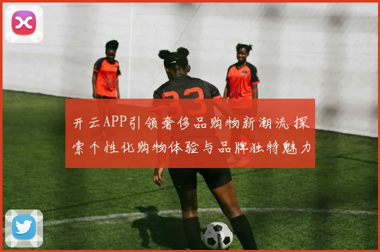 开云APP引领奢侈品购物新潮流 探索个性化购物体验与品牌独特魅力