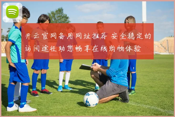 开云官网备用网址推荐 安全稳定的访问途径助您畅享在线购物体验