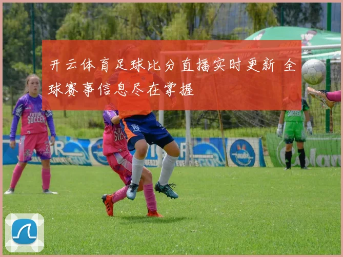 开云体育足球比分直播实时更新 全球赛事信息尽在掌握